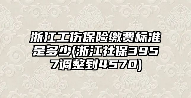 浙江工傷保險繳費標準是多少(浙江社保3957調整到4570)