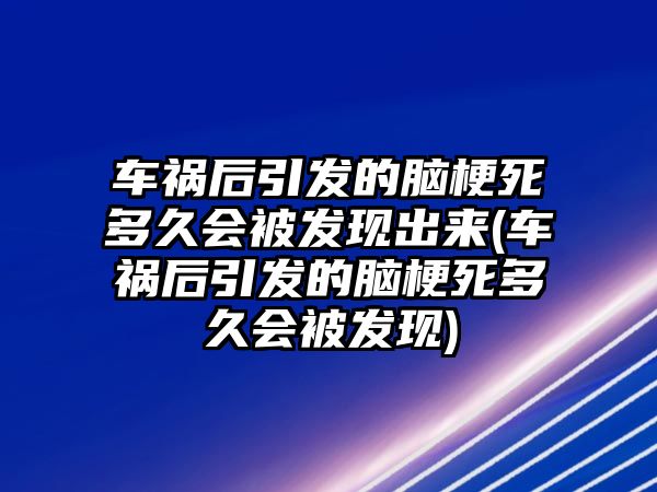 車禍后引發的腦梗死多久會被發現出來(車禍后引發的腦梗死多久會被發現)