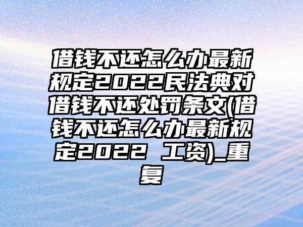 借錢不還怎么辦最新規(guī)定2022民法典對借錢不還處罰條文(借錢不還怎么辦最新規(guī)定2022 工資)_重復(fù)