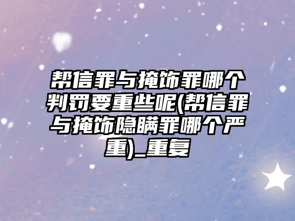 幫信罪與掩飾罪哪個判罰要重些呢(幫信罪與掩飾隱瞞罪哪個嚴重)_重復