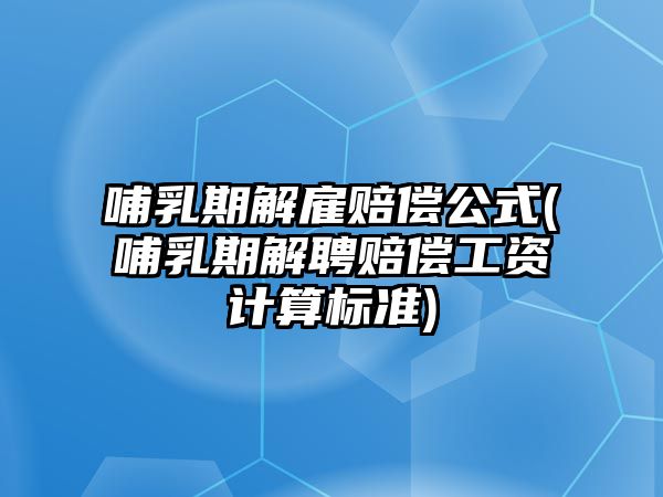 哺乳期解雇賠償公式(哺乳期解聘賠償工資計(jì)算標(biāo)準(zhǔn))