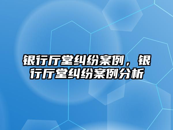 銀行廳堂糾紛案例，銀行廳堂糾紛案例分析