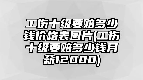 工傷十級要賠多少錢價格表圖片(工傷十級要賠多少錢月薪12000)