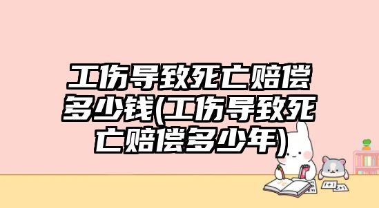 工傷導(dǎo)致死亡賠償多少錢(工傷導(dǎo)致死亡賠償多少年)