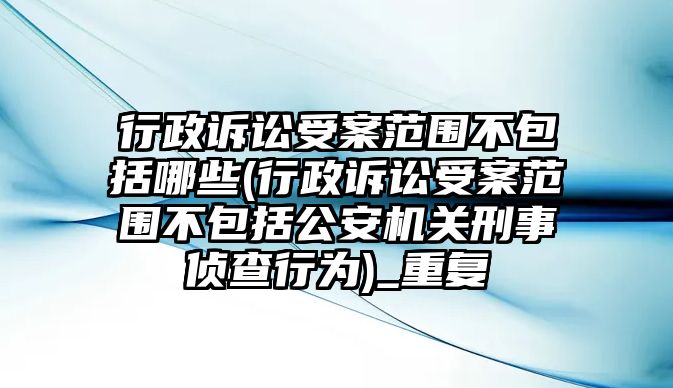 行政訴訟受案范圍不包括哪些(行政訴訟受案范圍不包括公安機關刑事偵查行為)_重復