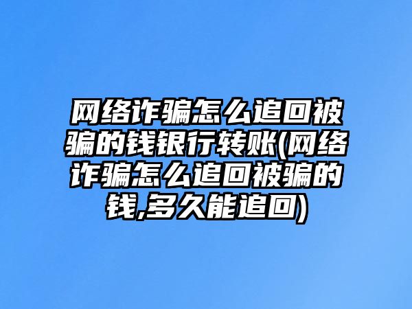 網(wǎng)絡(luò)詐騙怎么追回被騙的錢銀行轉(zhuǎn)賬(網(wǎng)絡(luò)詐騙怎么追回被騙的錢,多久能追回)