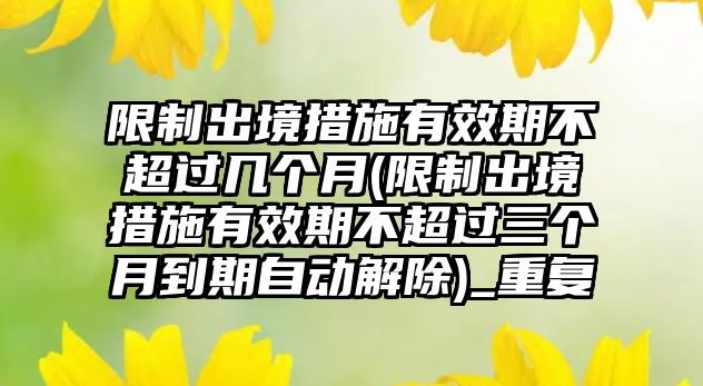 限制出境措施有效期不超過(guò)幾個(gè)月(限制出境措施有效期不超過(guò)三個(gè)月到期自動(dòng)解除)_重復(fù)