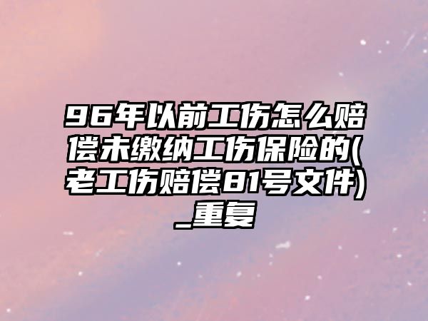 96年以前工傷怎么賠償未繳納工傷保險的(老工傷賠償81號文件)_重復