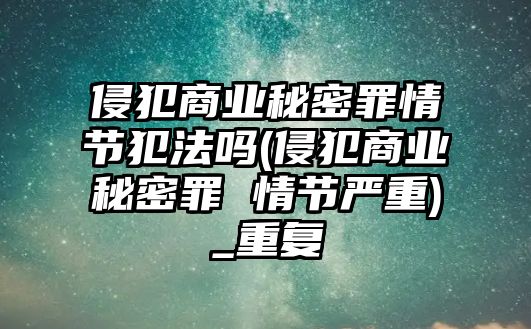 侵犯商業秘密罪情節犯法嗎(侵犯商業秘密罪 情節嚴重)_重復