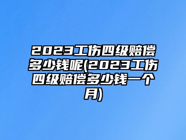 2023工傷四級賠償多少錢呢(2023工傷四級賠償多少錢一個月)