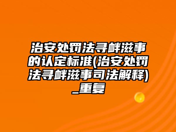 治安處罰法尋釁滋事的認定標準(治安處罰法尋釁滋事司法解釋)_重復