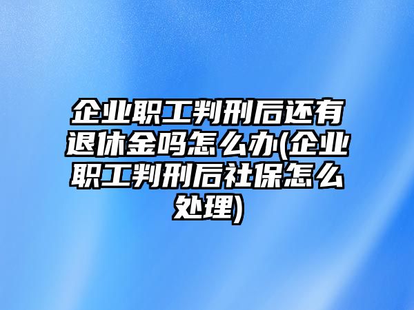 企業職工判刑后還有退休金嗎怎么辦(企業職工判刑后社保怎么處理)