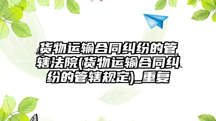 貨物運輸合同糾紛的管轄法院(貨物運輸合同糾紛的管轄規(guī)定)_重復