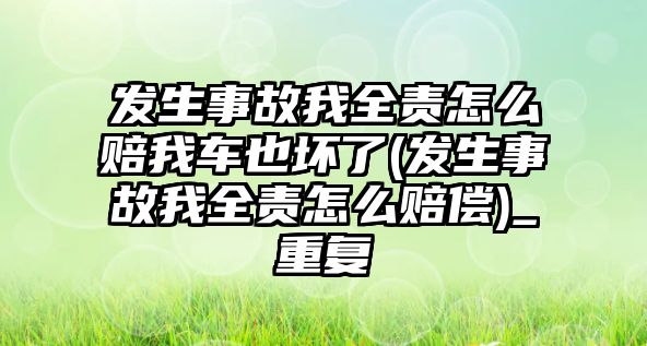 發(fā)生事故我全責怎么賠我車也壞了(發(fā)生事故我全責怎么賠償)_重復