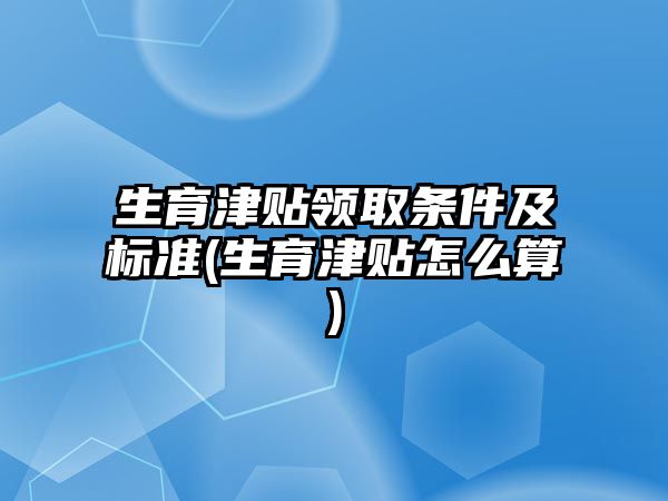 生育津貼領取條件及標準(生育津貼怎么算)