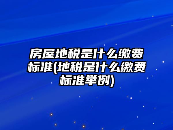 房屋地稅是什么繳費標準(地稅是什么繳費標準舉例)