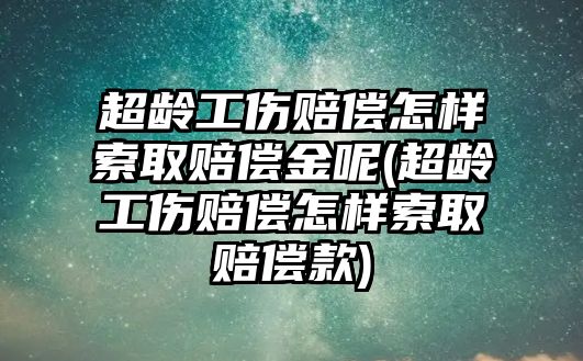 超齡工傷賠償怎樣索取賠償金呢(超齡工傷賠償怎樣索取賠償款)