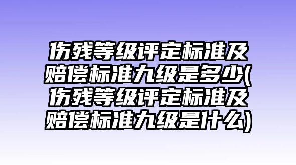 傷殘等級評定標準及賠償標準九級是多少(傷殘等級評定標準及賠償標準九級是什么)