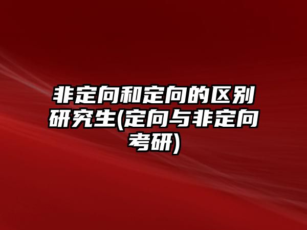 非定向和定向的區(qū)別研究生(定向與非定向考研)