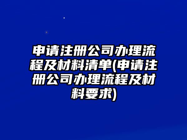 申請注冊公司辦理流程及材料清單(申請注冊公司辦理流程及材料要求)