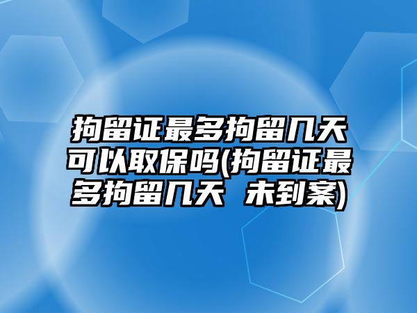 拘留證最多拘留幾天可以取保嗎(拘留證最多拘留幾天 未到案)