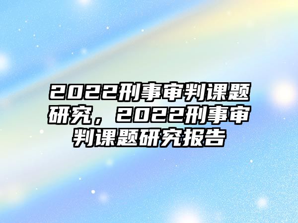 2022刑事審判課題研究，2022刑事審判課題研究報告