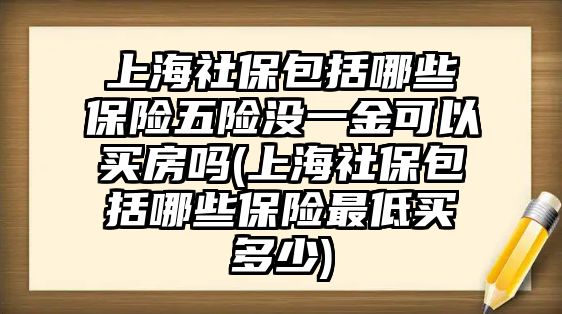 上海社保包括哪些保險五險沒一金可以買房嗎(上海社保包括哪些保險最低買多少)