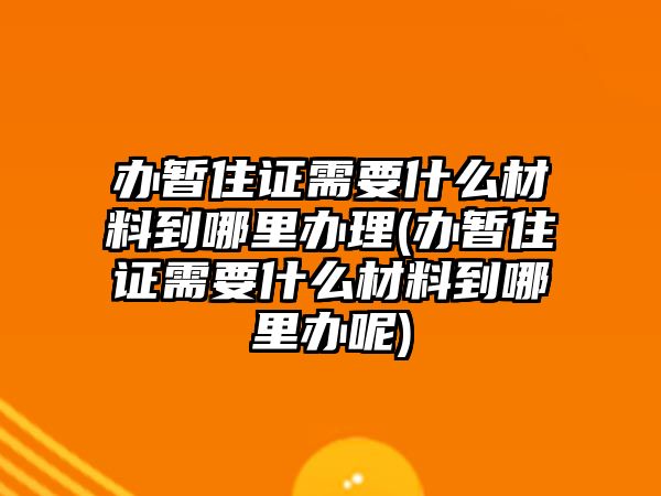 辦暫住證需要什么材料到哪里辦理(辦暫住證需要什么材料到哪里辦呢)