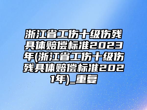 浙江省工傷十級傷殘具體賠償標準2023年(浙江省工傷十級傷殘具體賠償標準2021年)_重復