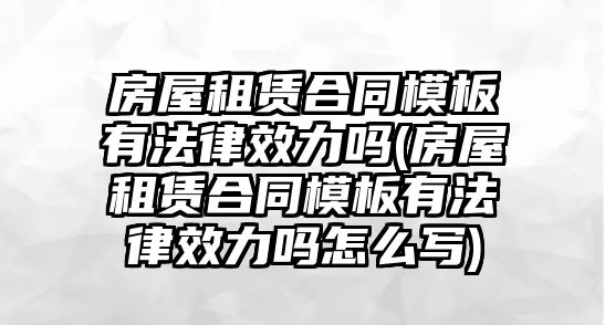 房屋租賃合同模板有法律效力嗎(房屋租賃合同模板有法律效力嗎怎么寫)