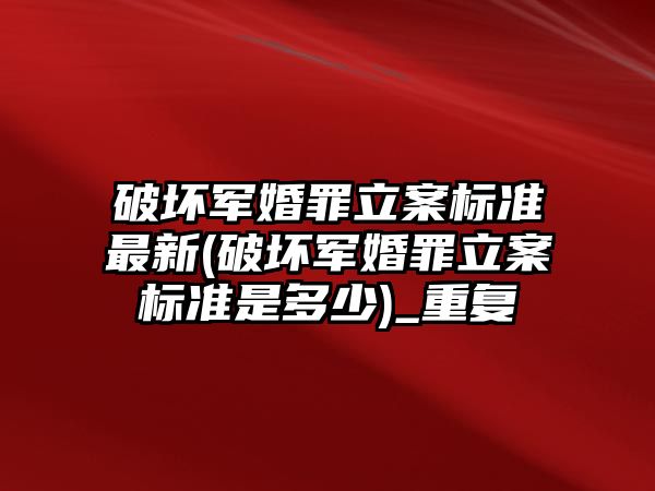 破壞軍婚罪立案標準最新(破壞軍婚罪立案標準是多少)_重復