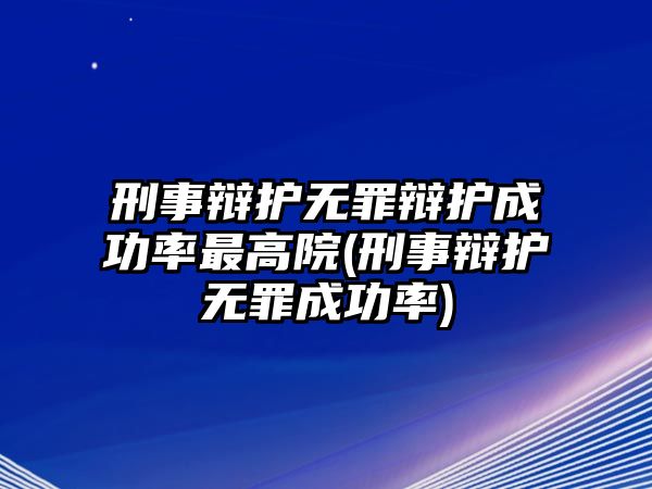 刑事辯護無罪辯護成功率最高院(刑事辯護無罪成功率)