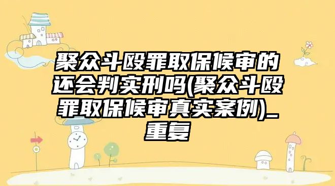 聚眾斗毆罪取保候?qū)彽倪€會判實刑嗎(聚眾斗毆罪取保候?qū)徴鎸嵃咐?_重復(fù)