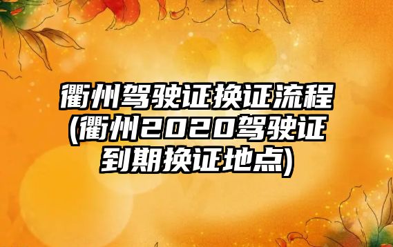 衢州駕駛證換證流程(衢州2020駕駛證到期換證地點)