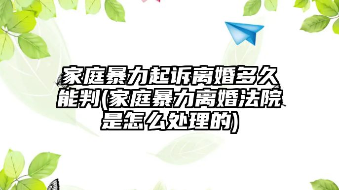 家庭暴力起訴離婚多久能判(家庭暴力離婚法院是怎么處理的)