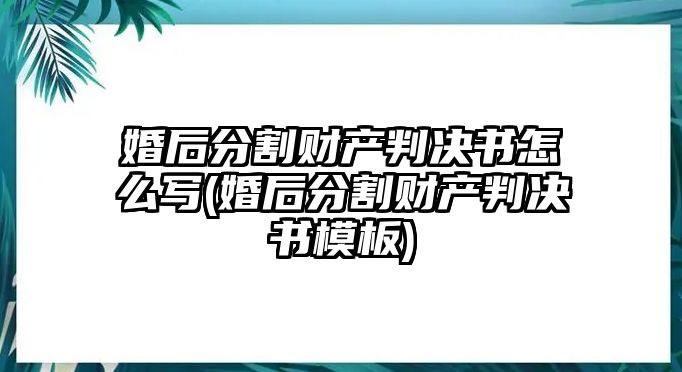 婚后分割財產判決書怎么寫(婚后分割財產判決書模板)