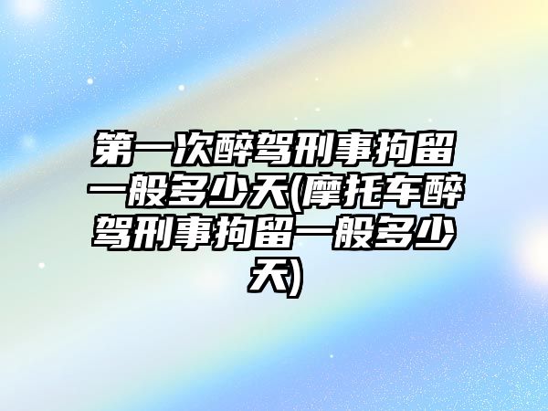 第一次醉駕刑事拘留一般多少天(摩托車醉駕刑事拘留一般多少天)