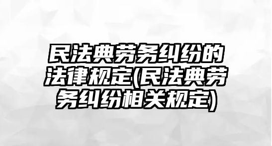 民法典勞務糾紛的法律規定(民法典勞務糾紛相關規定)