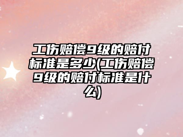 工傷賠償9級的賠付標準是多少(工傷賠償9級的賠付標準是什么)