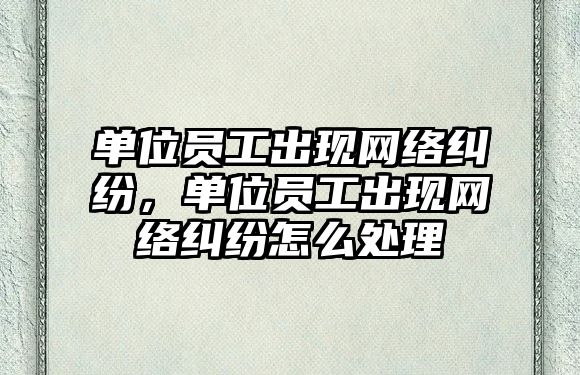 單位員工出現網絡糾紛，單位員工出現網絡糾紛怎么處理