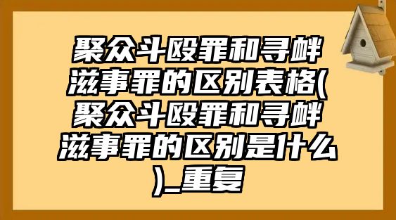 聚眾斗毆罪和尋釁滋事罪的區(qū)別表格(聚眾斗毆罪和尋釁滋事罪的區(qū)別是什么)_重復(fù)