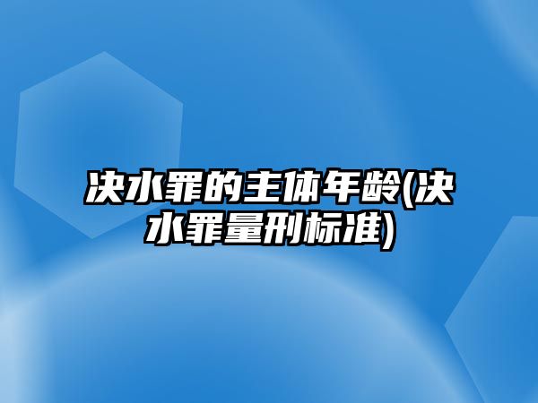 決水罪的主體年齡(決水罪量刑標(biāo)準(zhǔn))