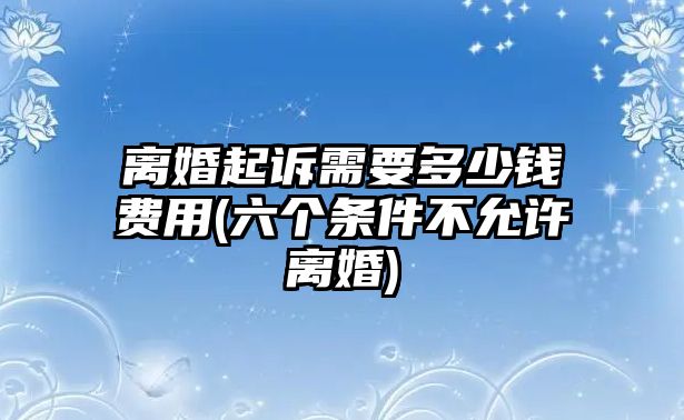 離婚起訴需要多少錢費用(六個條件不允許離婚)