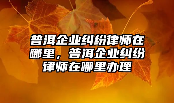 普洱企業糾紛律師在哪里，普洱企業糾紛律師在哪里辦理