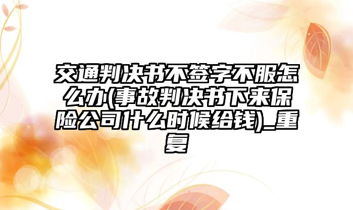 交通判決書不簽字不服怎么辦(事故判決書下來保險公司什么時候給錢)_重復(fù)