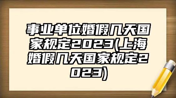 事業(yè)單位婚假幾天國家規(guī)定2023(上海婚假幾天國家規(guī)定2023)