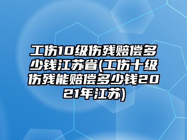 工傷10級傷殘賠償多少錢江蘇省(工傷十級傷殘能賠償多少錢2021年江蘇)