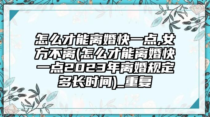 怎么才能離婚快一點,女方不離(怎么才能離婚快一點2023年離婚規定多長時間)_重復