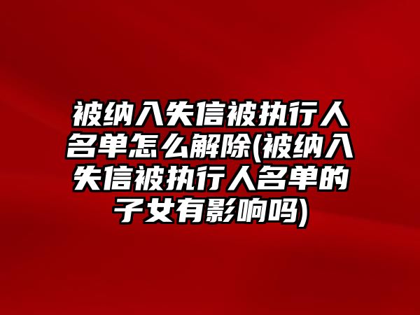 被納入失信被執(zhí)行人名單怎么解除(被納入失信被執(zhí)行人名單的子女有影響嗎)