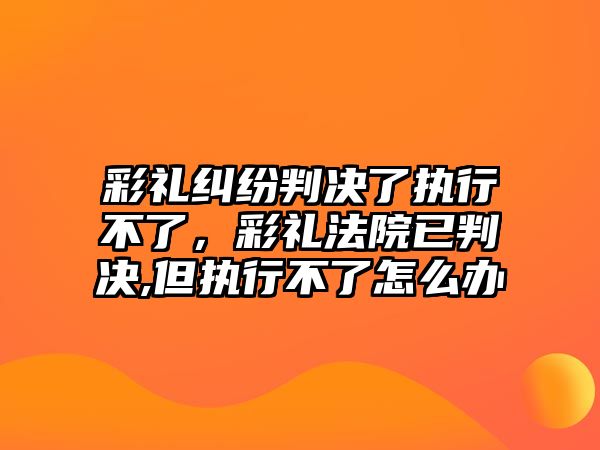 彩禮糾紛判決了執行不了，彩禮法院已判決,但執行不了怎么辦